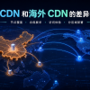 国内 CDN 和海外 CDN 的差异有哪些？