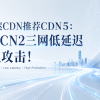 免备案CDN推荐CDN5：香港CN2三网低延迟无视攻击！