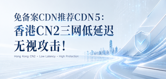 免备案CDN推荐CDN5：香港CN2三网低延迟无视攻击！